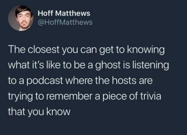 4 Hoff Matthews HoffMatthews The closest you can get to knowing what its like to be a ghost is listening to a podcast where the hosts are trying to remember a piece of trivia that you know