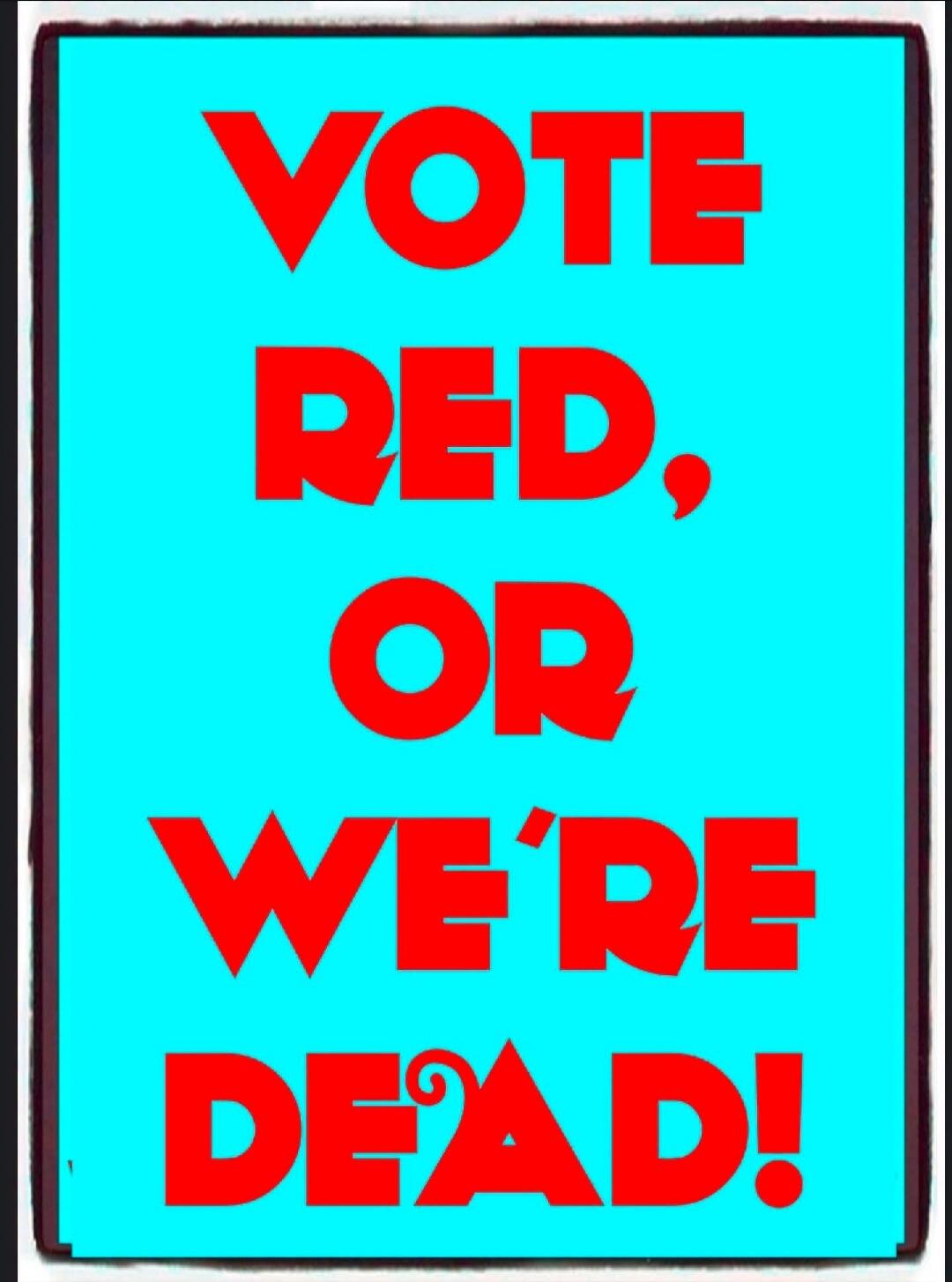 VOTE RED, OR WE'RE DEAD!