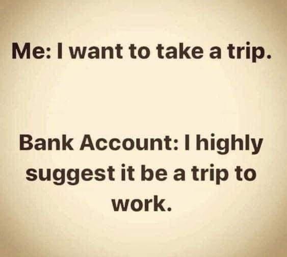 yr Me want to take a trip Bank Account highly suggest it be a trip to work F