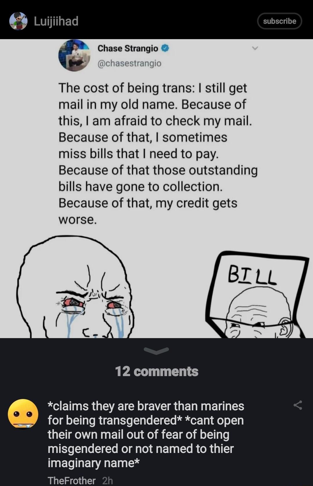 Chase Strangio The cost of being trans still get mail in my old name Because of this 1 am afraid to check my mail Because of that sometimes miss bills that need to pay Because of that those outstanding bills have gone to collection Because of that my credit gets worse 12 comments claims they are braver than marines for being transgendered cant open their own mail out of fear of being QIS ENGEEL R 
