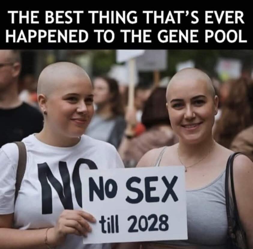 THE BEST THING THAT'S EVER HAPPENED TO THE GENE POOL. NO SEX till 2028.