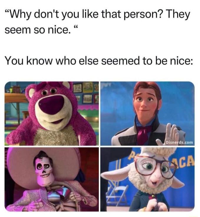 Why dont you like that person They seem so nice You know who else seemed to be nice