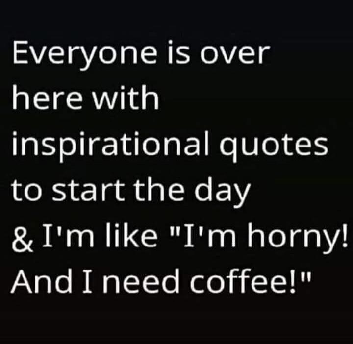 Everyone is over here with inspirational quotes to start the day & I'm like 