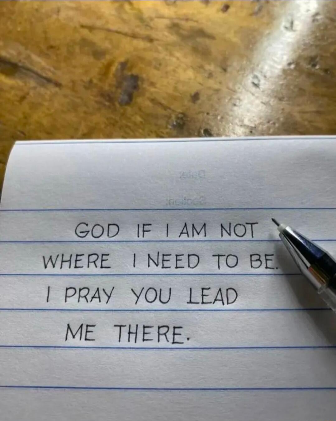 GOD IF I AM NOT WHERE I NEED TO BE. I PRAY YOU LEAD ME THERE.