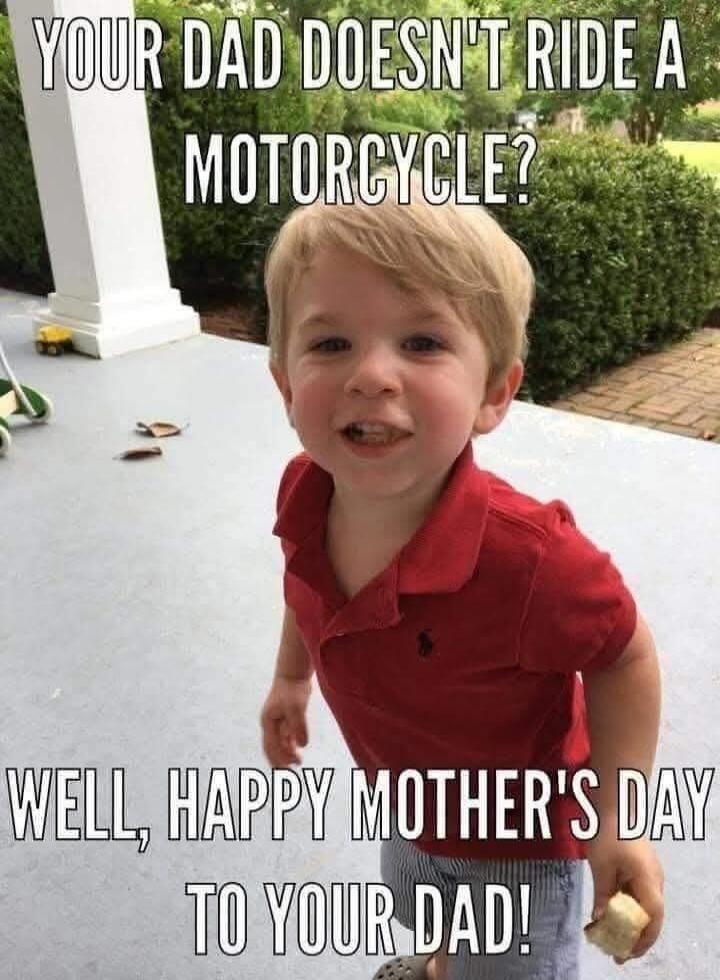 YOUR DAD DOESN'T RIDE A MOTORCYCLE? WELL, HAPPY MOTHER'S DAY TO YOUR DAD!
