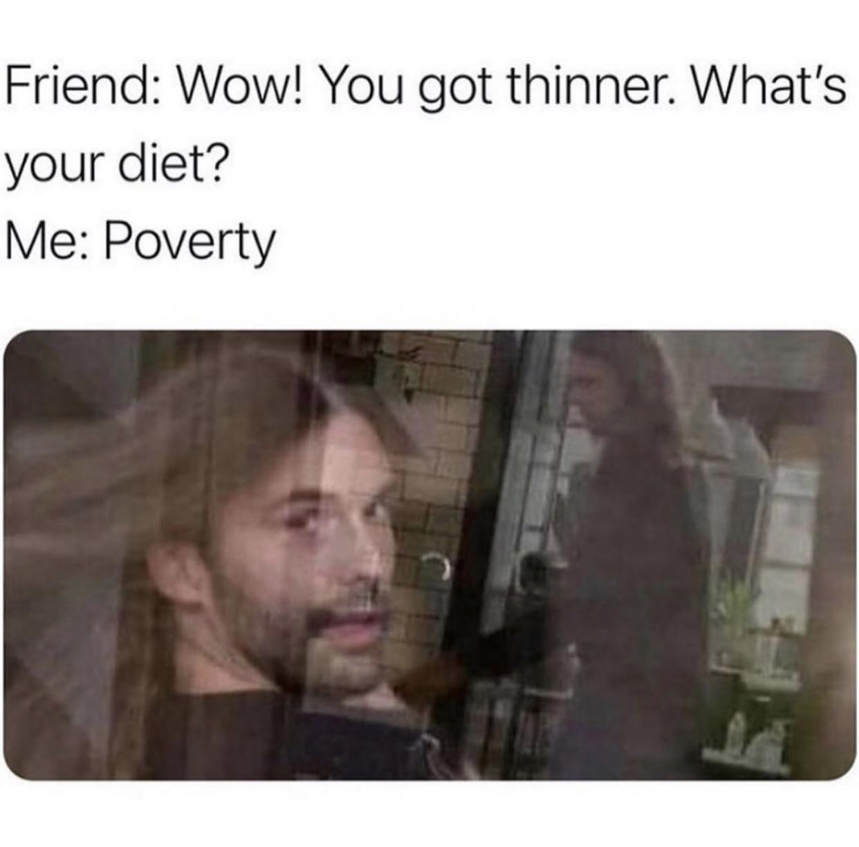 Friend Wow You got thinner Whats your diet Me Poverty