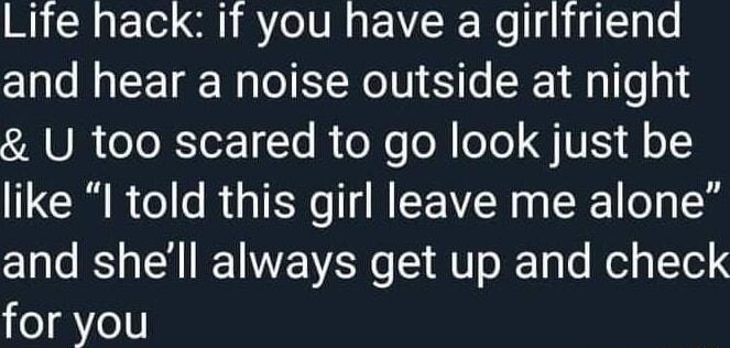Life hack if you have a girlfriend and hear a noise outside at night A UR Lo RTor T R Xl oe GV o1Y like I told this girl leave me alone and shell always get up and check for you