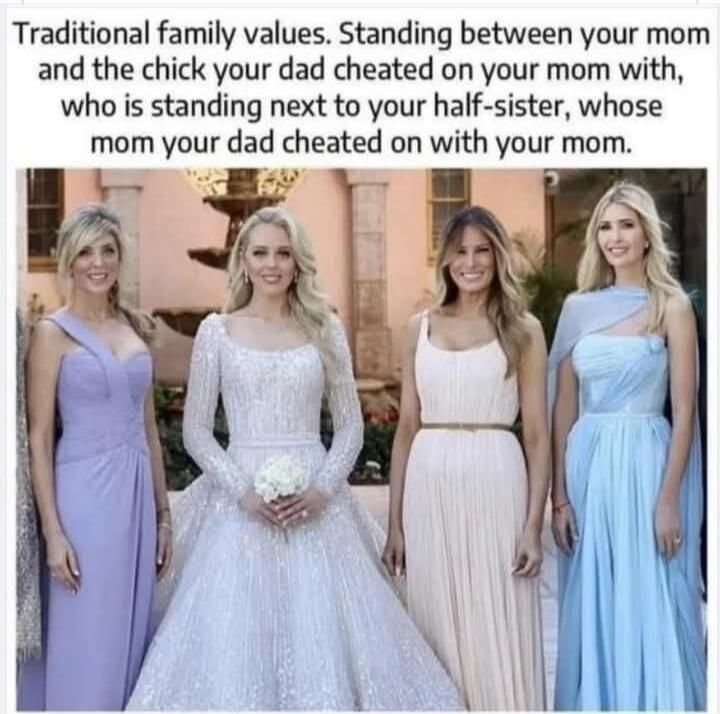 Traditional family values. Standing between your mom and the chick your dad cheated on your mom with, who is standing next to your half-sister, whose mom your dad cheated on with your mom.