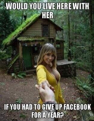 WOULD YOU LIVE HERE WITH HER IF YOU HAD TO GIVE UP FACEBOOK FOR A YEAR?