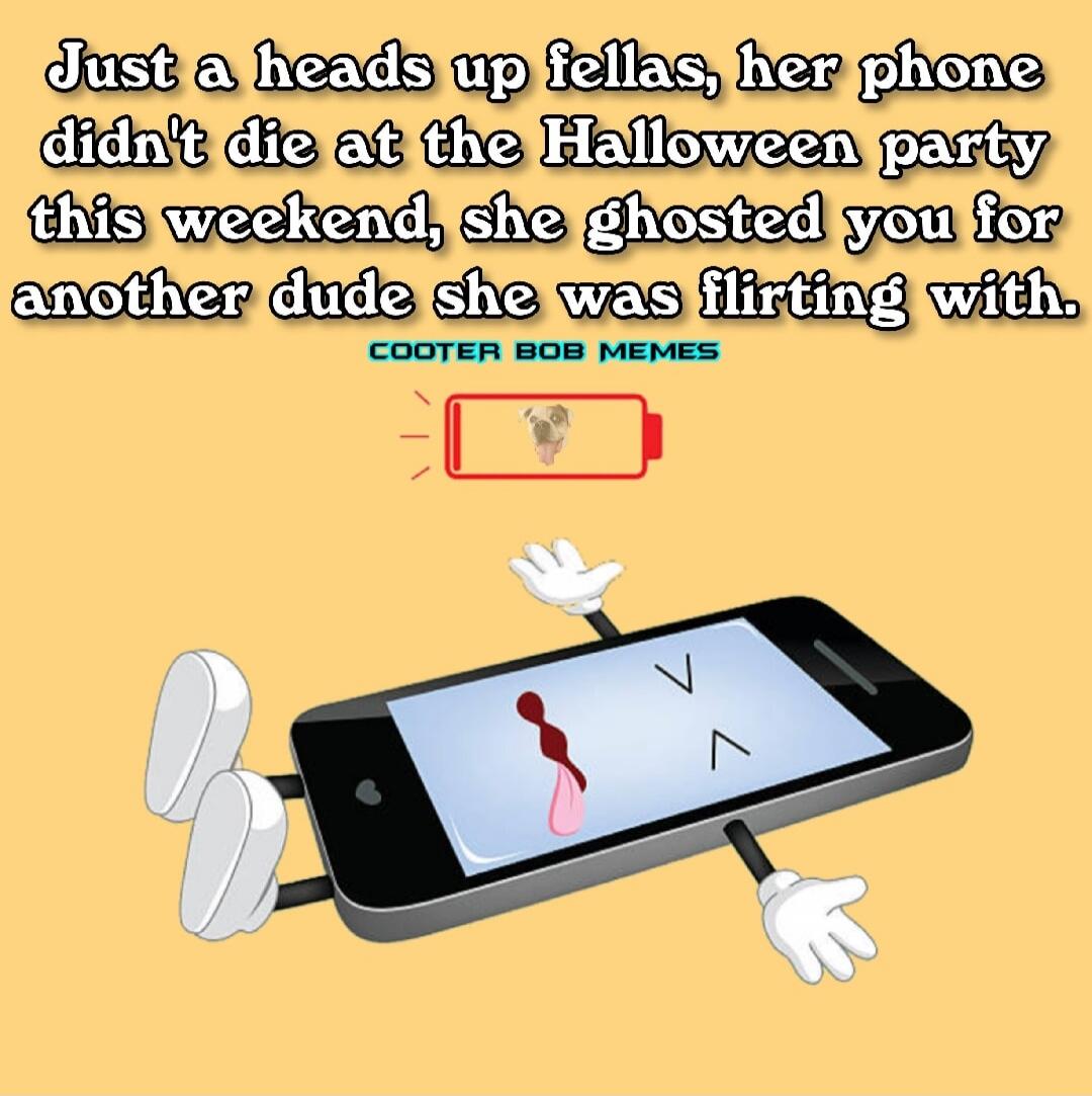 Just a heads up fellas, her phone didn't die at the Halloween party this weekend, she ghosted you for another dude she was flirting with. COOTER BOB MEMES