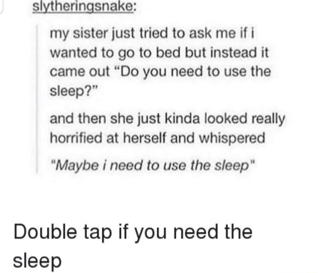 slytheringsnake my sister just tried to ask me if i wanted to go to bed but instead it came out Do you need to use the sleep and then she just kinda looked really horrified at herself and whispered Maybe i need to use the sleep Double tap if you need the sleep