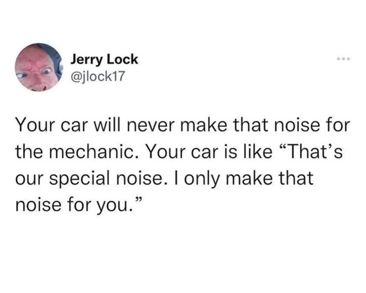 Jerry Lock jlock17 Your car will never make that noise for the mechanic Your car is like Thats our special noise only make that noise for you