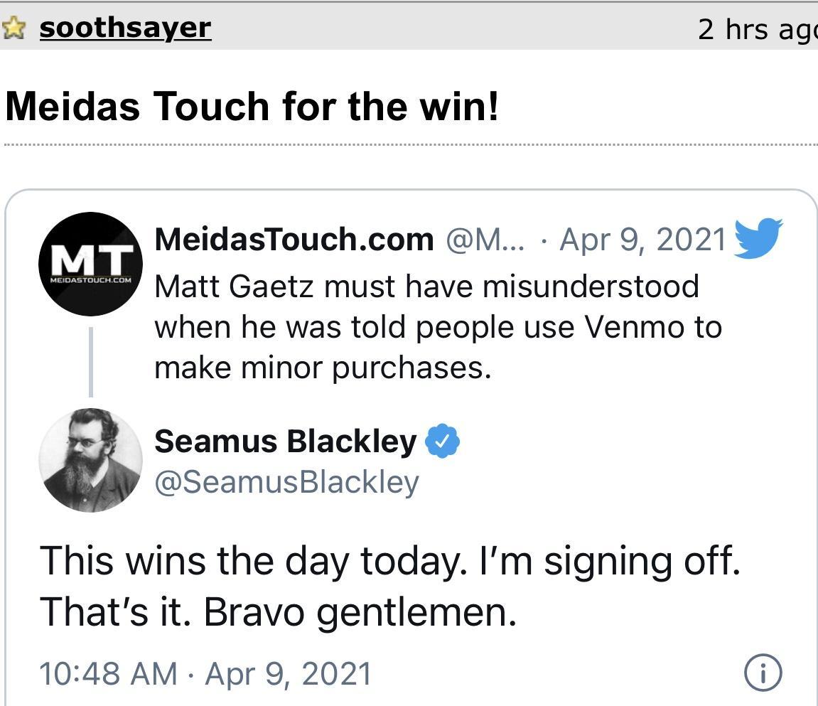 iz soothsayer 2 hrs agq Meidas Touch for the win MeidasTouchcom M Apr 9 2021 9 Matt Gaetz must have misunderstood when he was told people use Venmo to make minor purchases Seamus Blackley SeamusBlackley This wins the day today Im signing off Thats it Bravo gentlemen 1048 AM Apr 9 2021