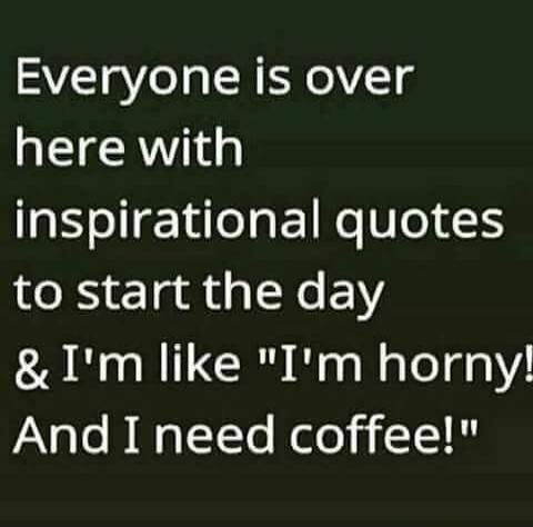 Everyone is over here with inspirational quotes to start the day & I'm like 