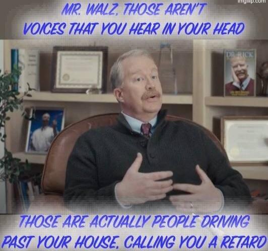 MR. WALZ, THOSE AREN'T VOICES THAT YOU HEAR IN YOUR HEAD THOSE ARE ACTUALLY PEOPLE DRIVING PAST YOUR HOUSE, CALLING YOU A RETARD