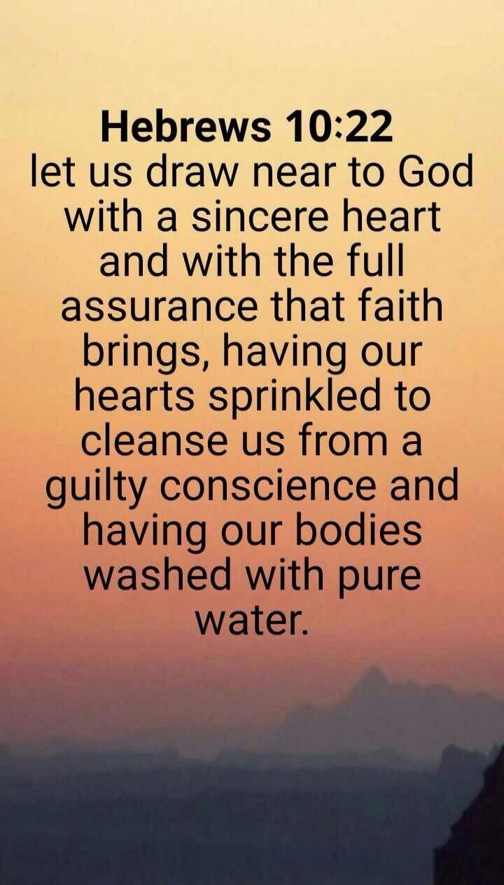 Hebrews 10:22 let us draw near to God with a sincere heart and with the full assurance that faith brings, having our hearts sprinkled to cleanse us from a guilty conscience and having our bodies washed with pure water.