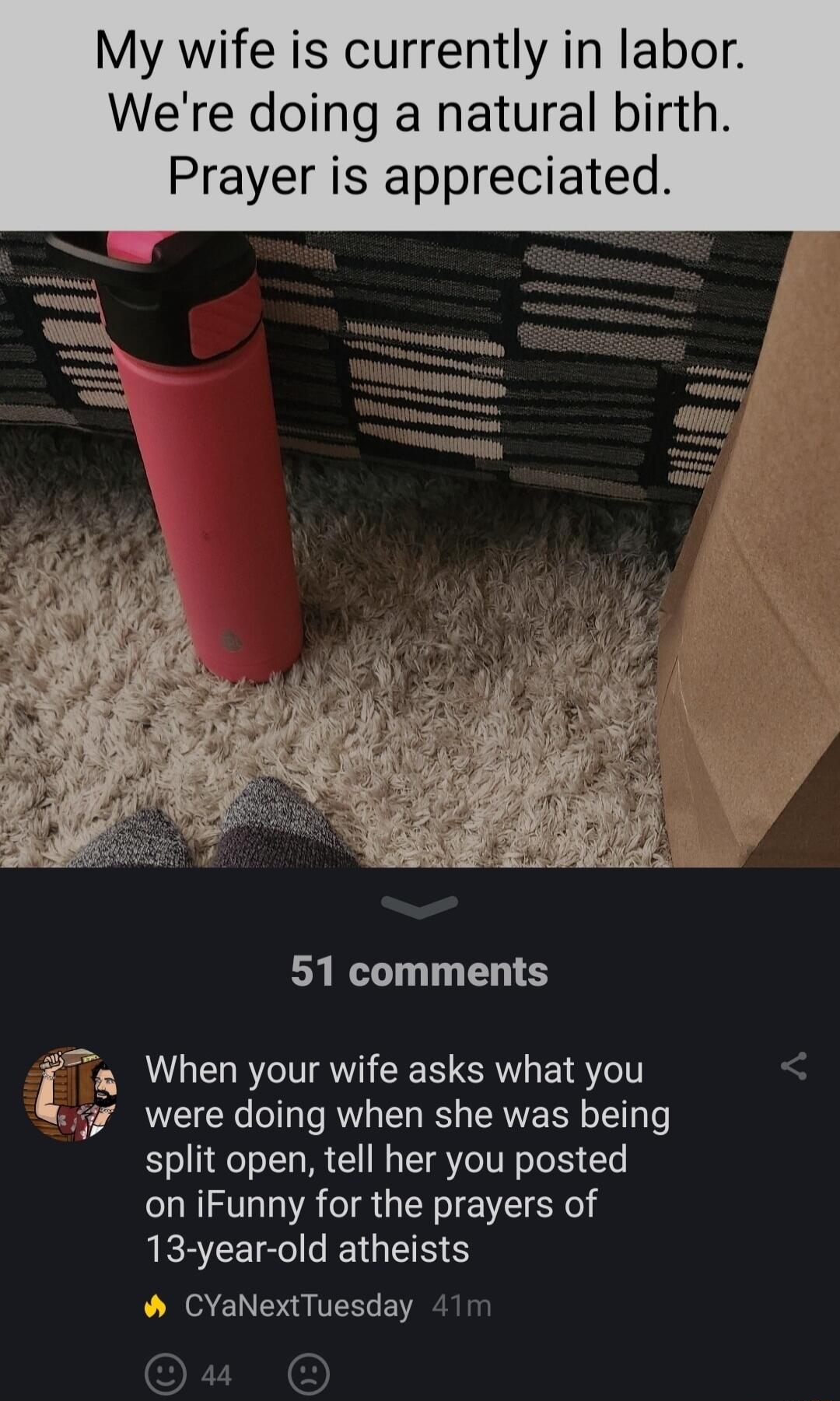 My wife is currently in labor Were doing a natural birth Prayer is appreciated LT EL S a When your wife asks what you 4 were doing when she was being split open tell her you posted on iFunny for the prayers of 13 year old atheists CYaNextTuesday