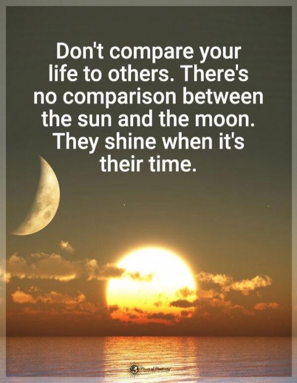 Don't compare your life to others. There's no comparison between the sun and the moon. They shine when it's their time.