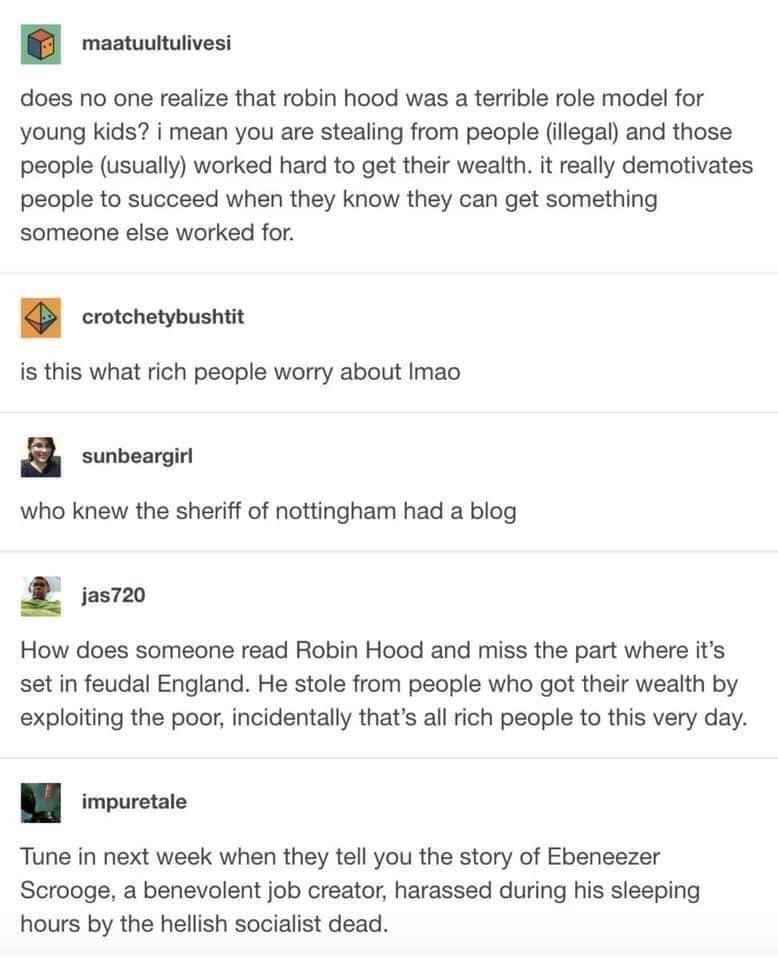 maatuultulivesi does no one realize that robin hood was a terrible role model for young kids i mean you are stealing from people illegal and those people usually worked hard to get their wealth it really demotivates people to succeed when they know they can get something someone else worked for crotchetybushtit is this what rich people worry about Imao a sunbeargirl who knew the sheriff of notting