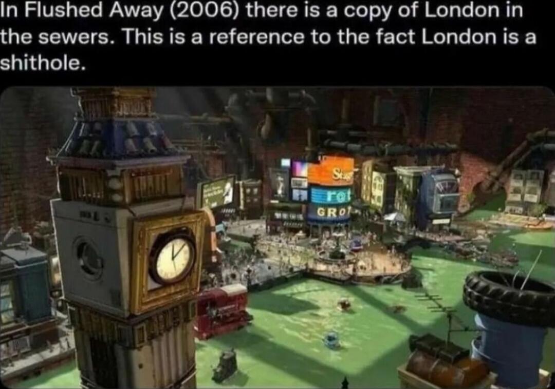 In Flushed Away 2006 there is a copy of London in the sewers This is a reference to the fact London is a shithole