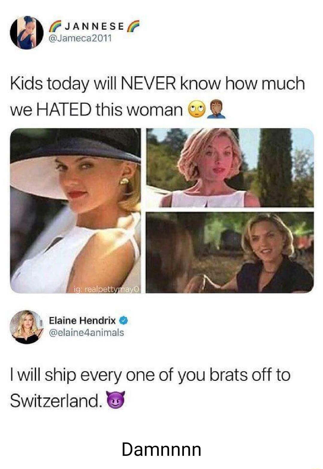 M IANNESE 7 Jameca2011 Kids today will NEVER know how much we HATED this woman Elaine Hendrix Celainedanimals will ship every one of you brats off to Switzerland Damnnnn