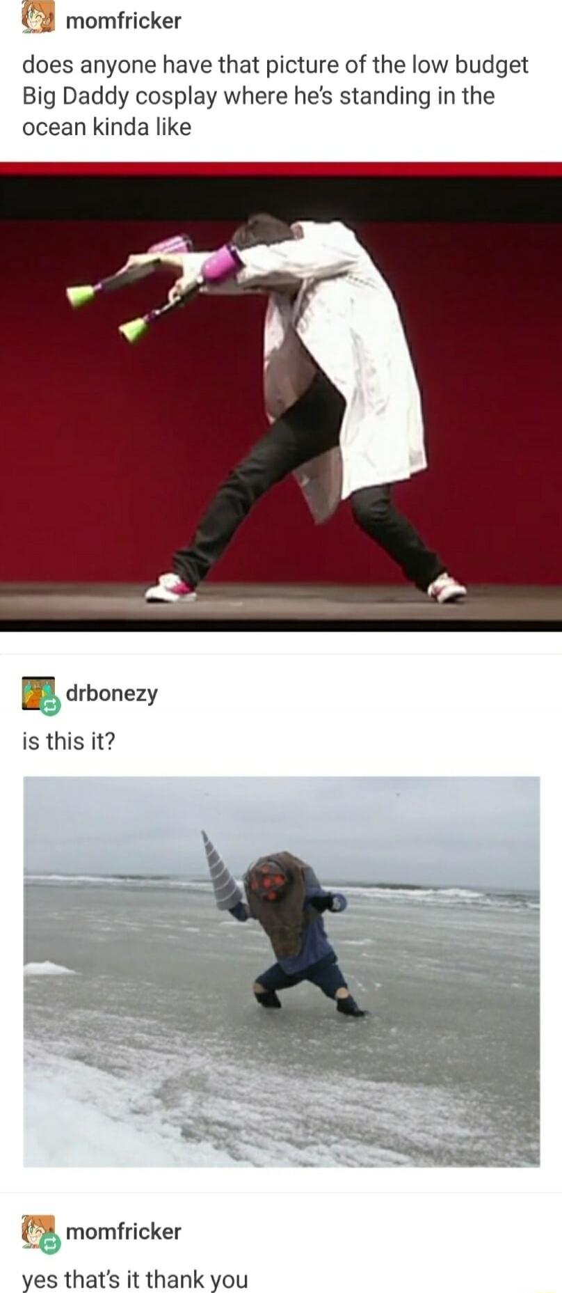 U momfricker does anyone have that picture of the low budget Big Daddy cosplay where hes standing in the ocean kinda like drbonezy is this it 3 momfricker yes thats it thank you