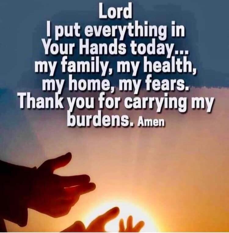 Lord I put everything in Your Hands today... my family, my health, my home, my fears. Thank you for carrying my burdens. Amen