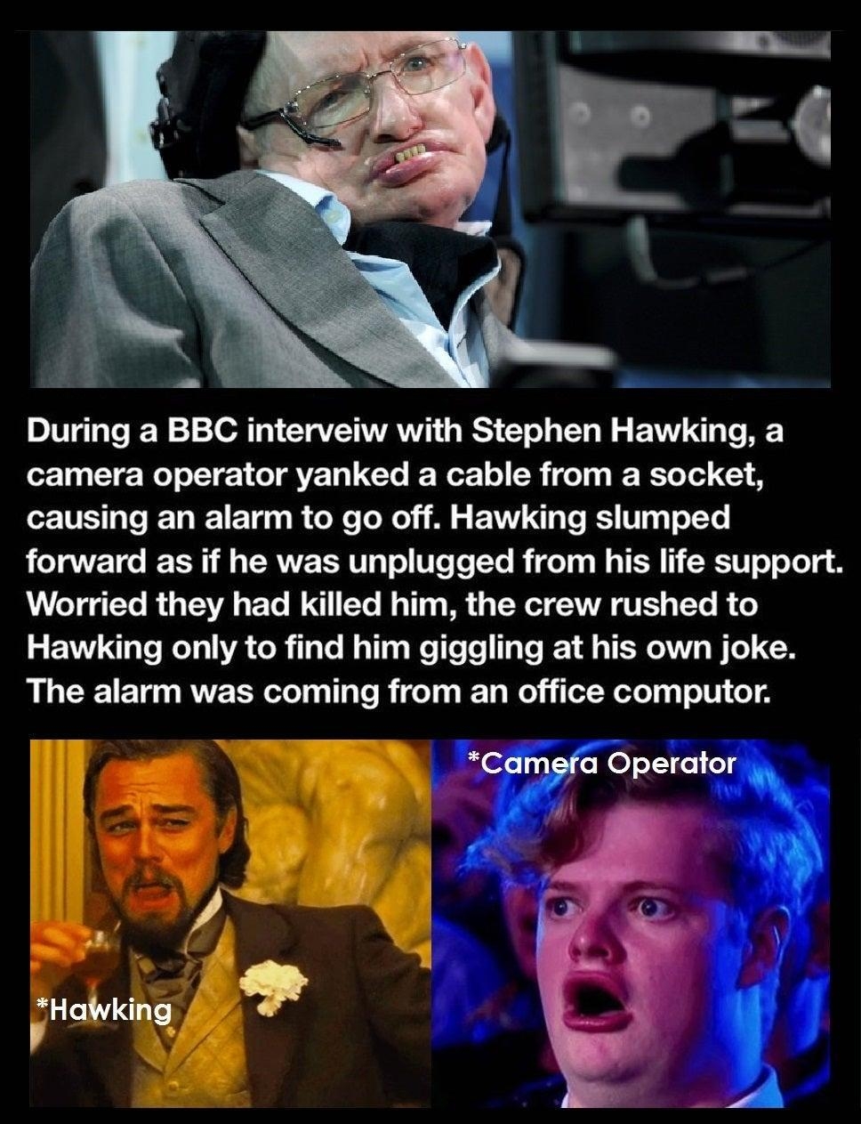 sy O During a BBC interveiw with Stephen Hawking a o1 T e o LT 1 o AV 10 CTo e oz Lo SR i ol I BT Yol 51 causing an alarm to go off Hawking slumped Lo TET e T g RV LRV ToTo W To LYo R el W TR CRCTF o o Lol g N VLT e R g T R To I LI Yo B T3 g R i TR SAWVAT G VES TTo B o Hawking only to find him giggling at his own joke LLCE BT RV E R Tl T Te R e Ty e el jilel Netelgq o0 o CT Operator QP o2 Posted i