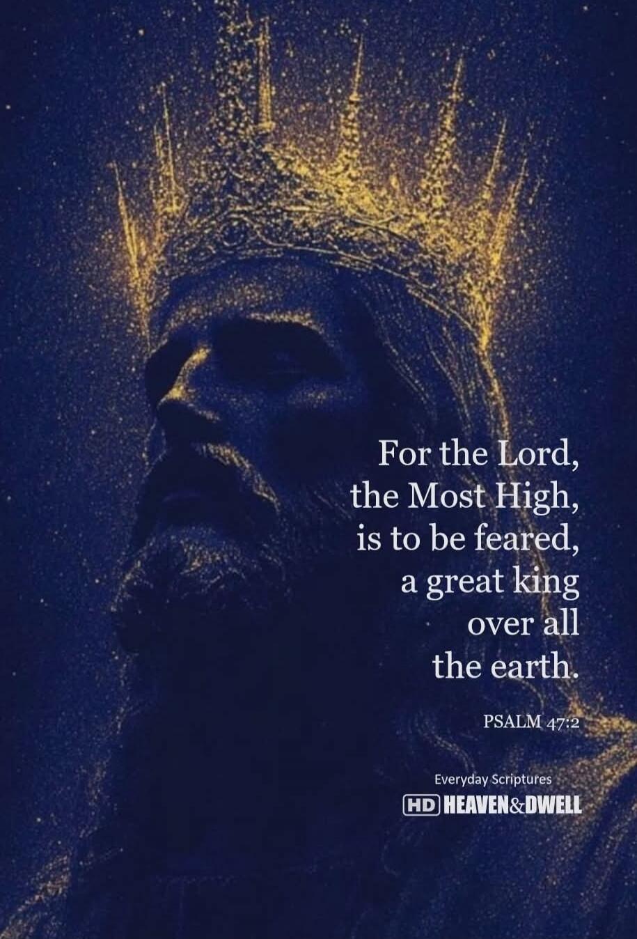 For the Lord, the Most High, is to be feared, a great king over all the earth. PSALM 47:2