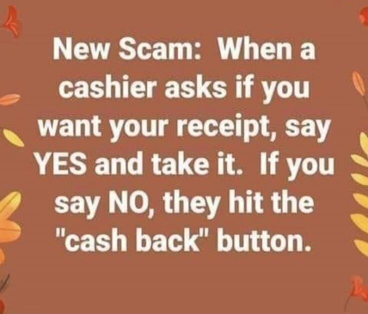 New Scam: When a cashier asks if you want your receipt, say YES and take it. If you say NO, they hit the 