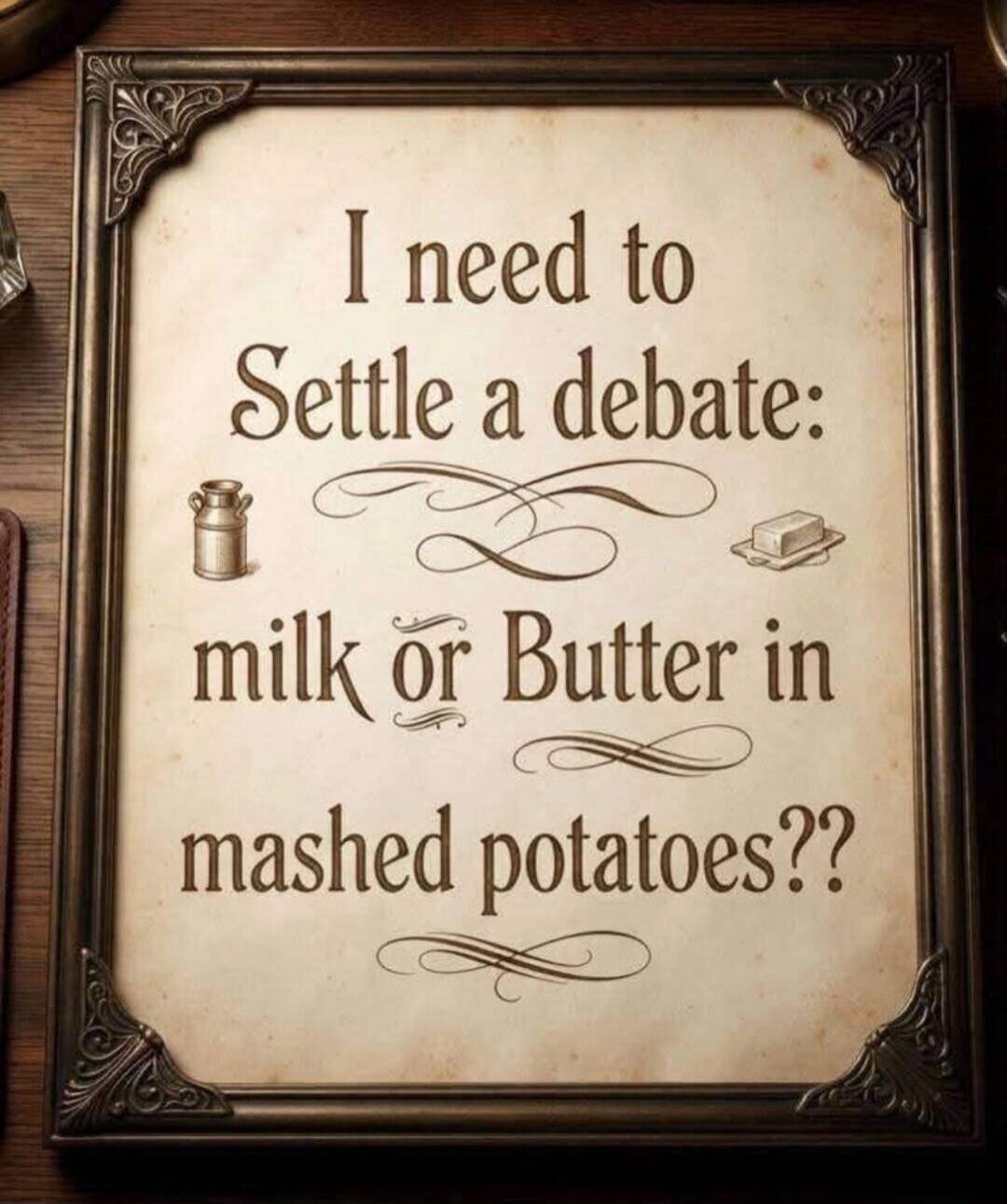 I need to Settle a debate: milk or Butter in mashed potatoes??