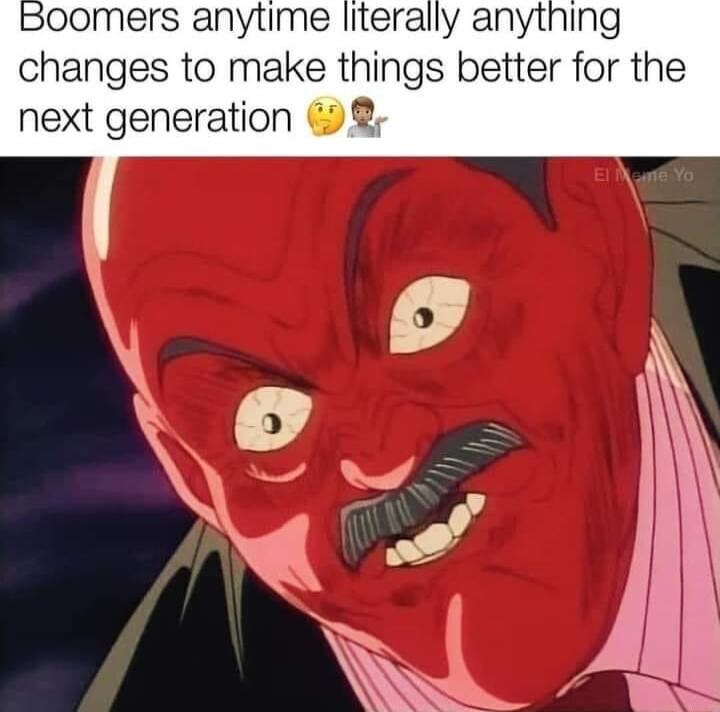 Boomers anytime literally anything changes to make things better for the next generation 2 _ 7y