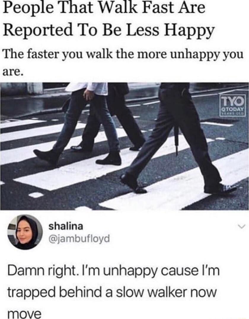 People That Walk Fast Are Reported To Be Less Happy The faster you walk the more unhappy you are shalina jambufloyd Damn right Im unhappy cause Im trapped behind a slow walker now move