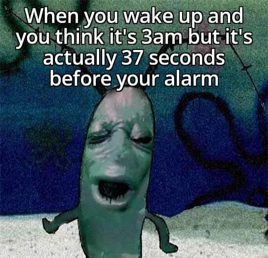 Y elupand you thinkitis 3am butiits actually 37 seconds before your alarm