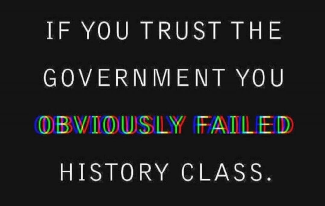 IF YOU TRUST THE GOVERNMENT YOU OBVIOUSLY FAILED HISTORY CLASS.