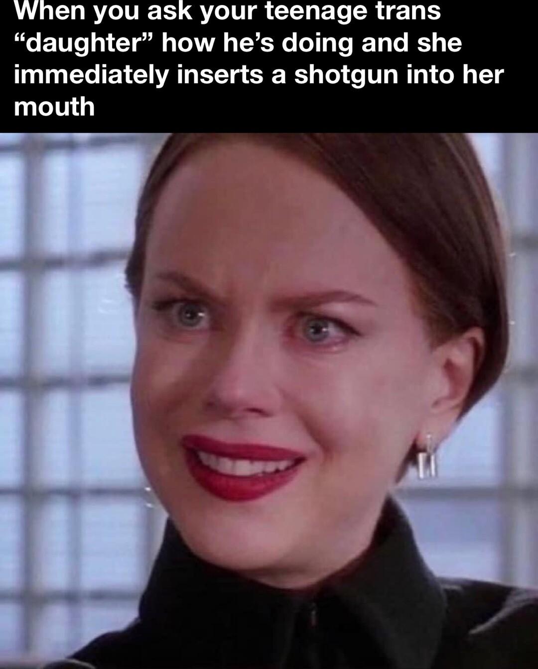 When you ask your teenage trans RGETT 1 Gl TOVR R T T IET T immediately inserts a shotgun into her mouth