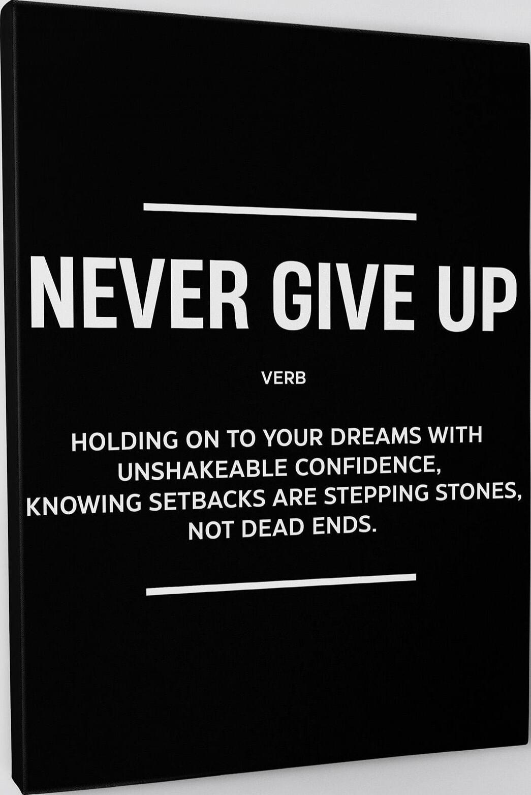 NEVER GIVE UP VERB HOLDING ON TO YOUR DREAMS WITH UNSHAKEABLE CONFIDENCE, KNOWING SETBACKS ARE STEPPING STONES, NOT DEAD ENDS.