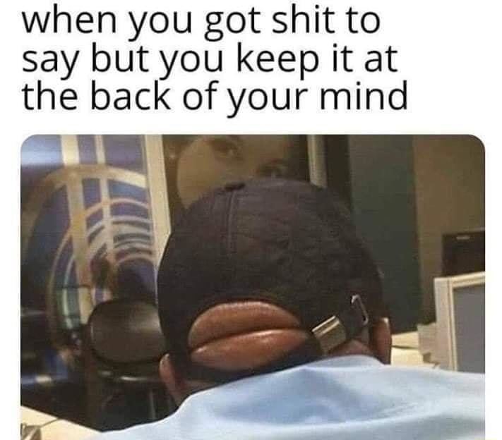 when you got shit to say but you keep it at the back of your mind