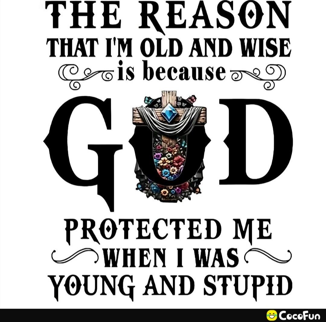 THE REASON THAT I'M OLD AND WISE is because GOD PROTECTED ME WHEN I WAS YOUNG AND STUPID