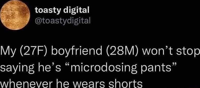 toasty digital ICERCEGE My 27F boyfriend 28M wont stop saying hes microdosing pants whenever he wears shorts