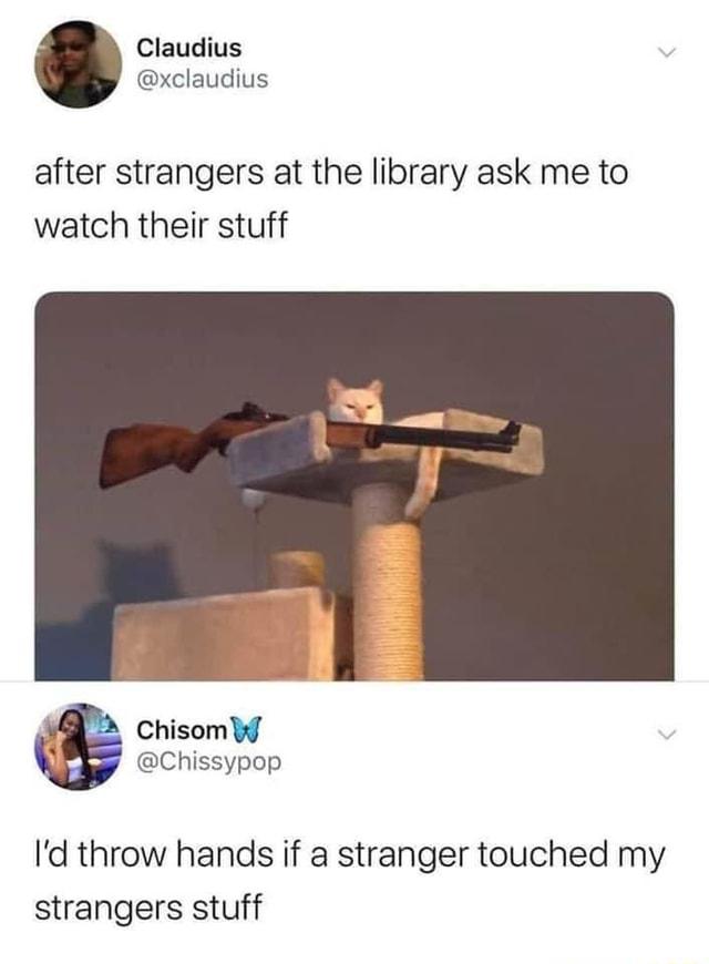 Claudius xclaudius after strangers at the library ask me to watch their stuff Chisom W Chissypop Id throw hands if a stranger touched my strangers stuff