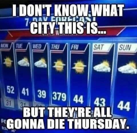 I DON'T KNOW WHAT CITY THIS IS... BUT THEY'RE ALL GONNA DIE THURSDAY. 7 DAY FORECAST. MON 52, TUE 41, WED 39, THU 379, FRI 44, SAT 43, SUN 44.