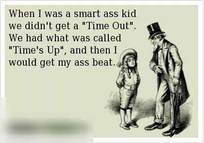 When I was a smart ass kid we didnt get a Time Out We had what was called Times Up and then I would get my ass beat 4