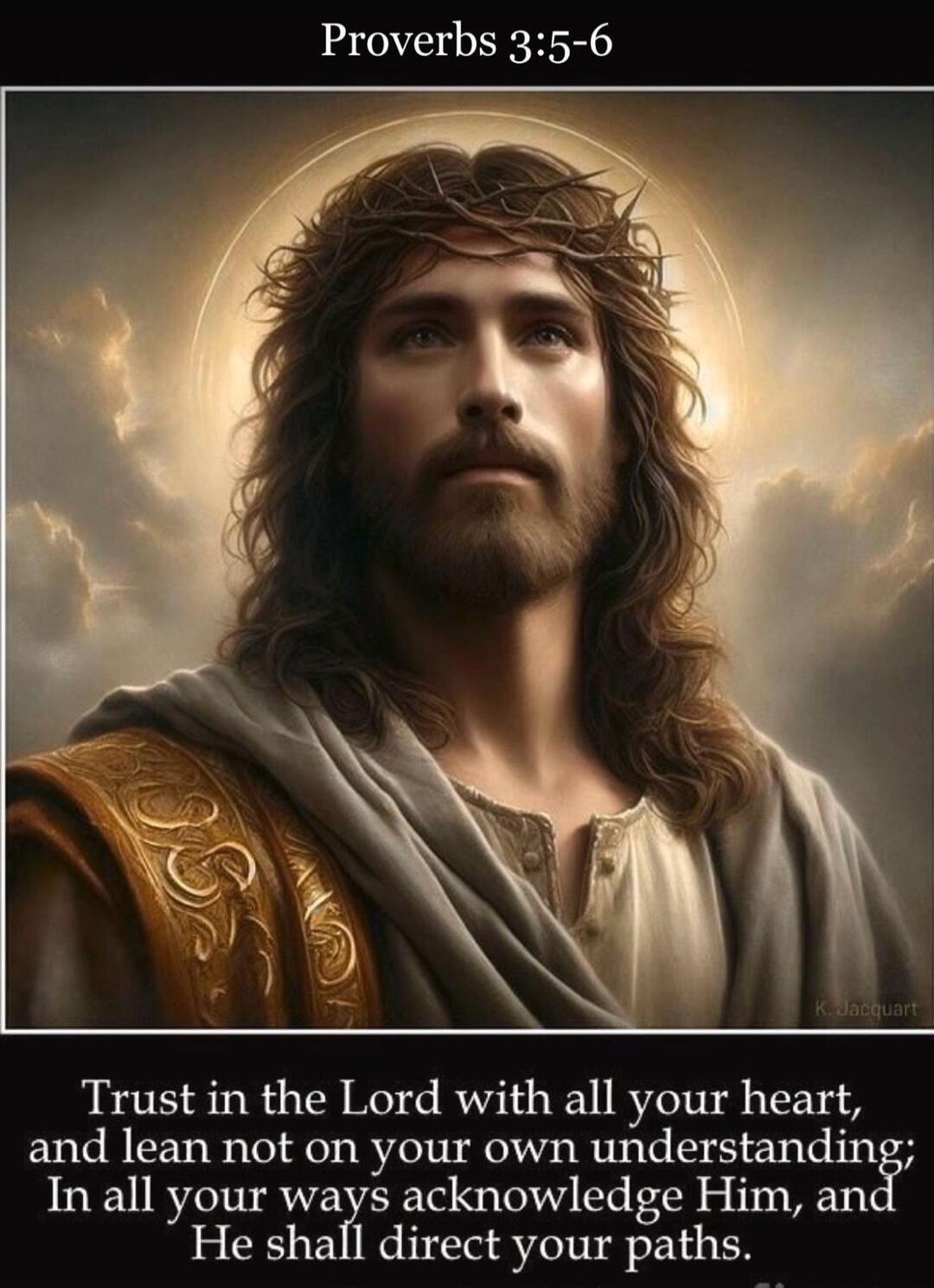 Proverbs 3:5-6
Trust in the Lord with all your heart, and lean not on your own understanding; In all your ways acknowledge Him, and He shall direct your paths.