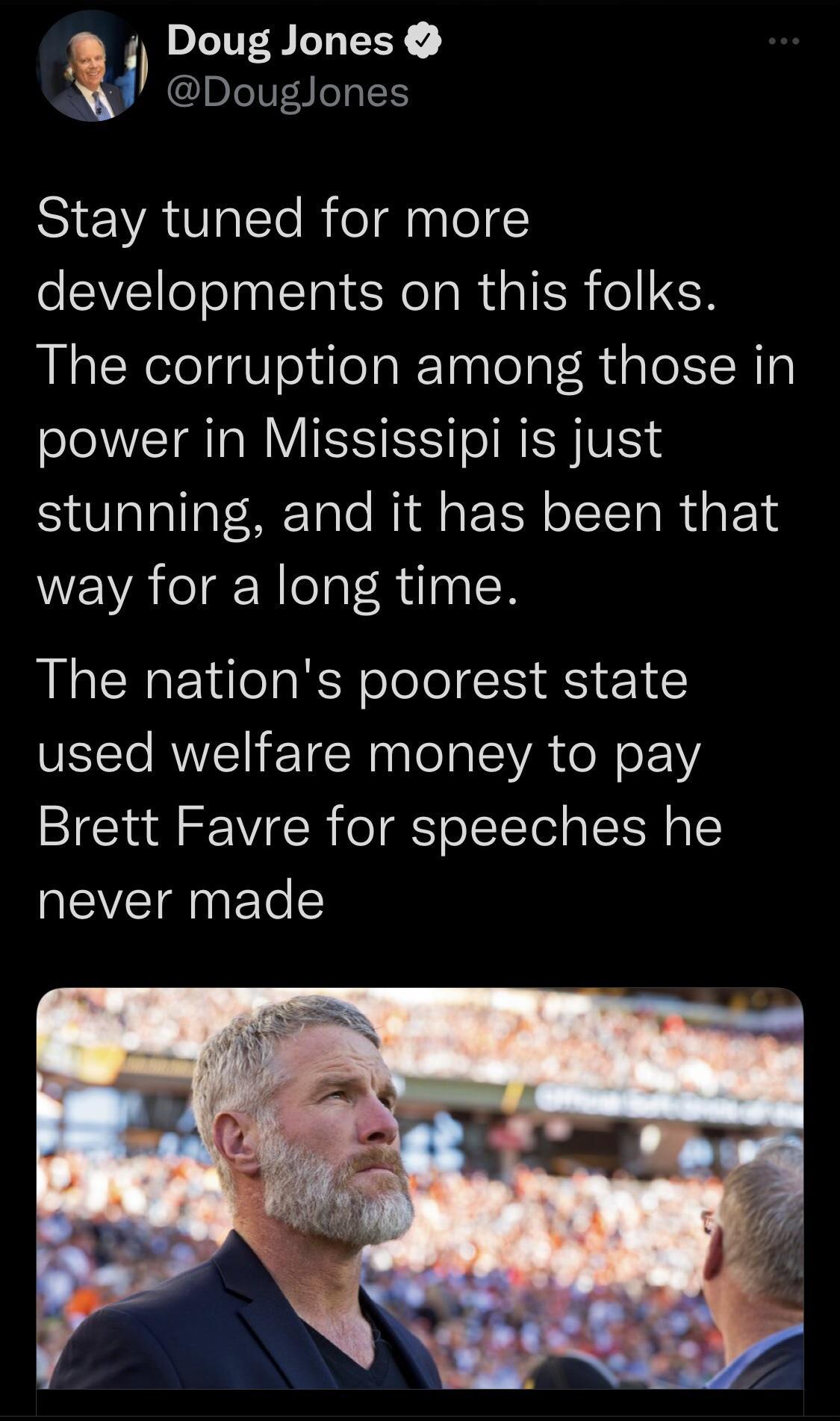 Douglones Doug Jones Stay tuned for more developments on this folks The corruption among those in EIRI VIS SSTIR YV stunning and it has been that way for a long time The nations poorest state used welfare money to pay Brett Favre for speeches he EVEIENETelS