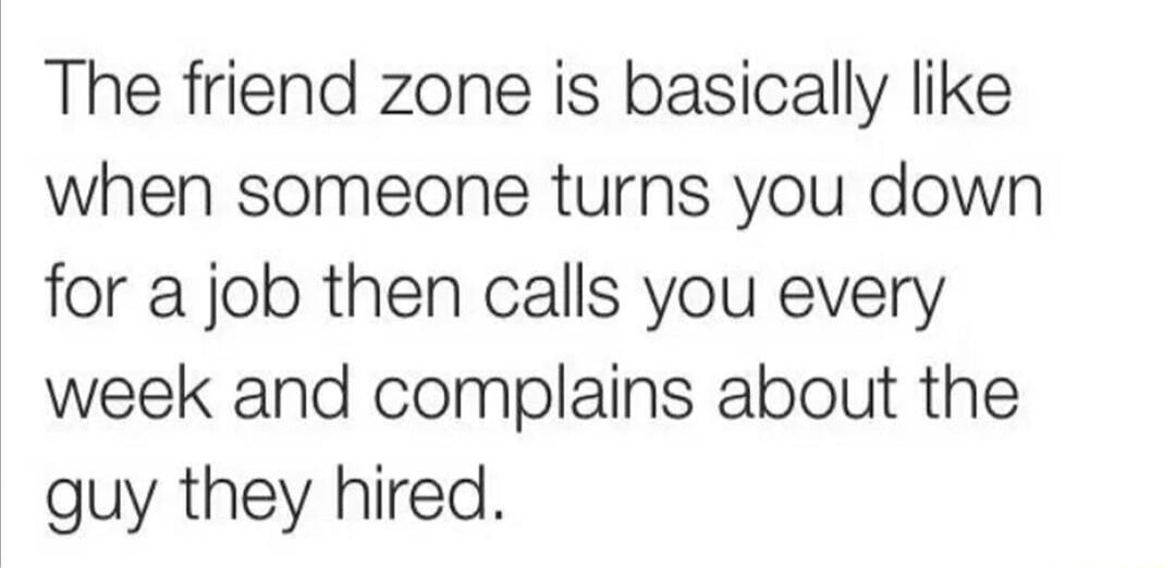 The friend zone is basically like when someone turns you down for a job then calls you every week and complains about the guy they hired