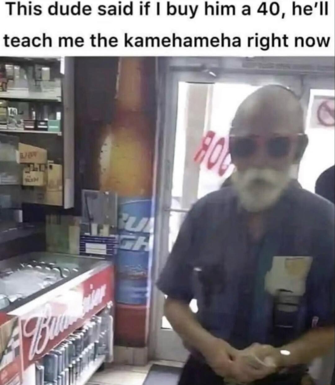 This dude said if I buy him a 40, he'll teach me the kamehameha right now