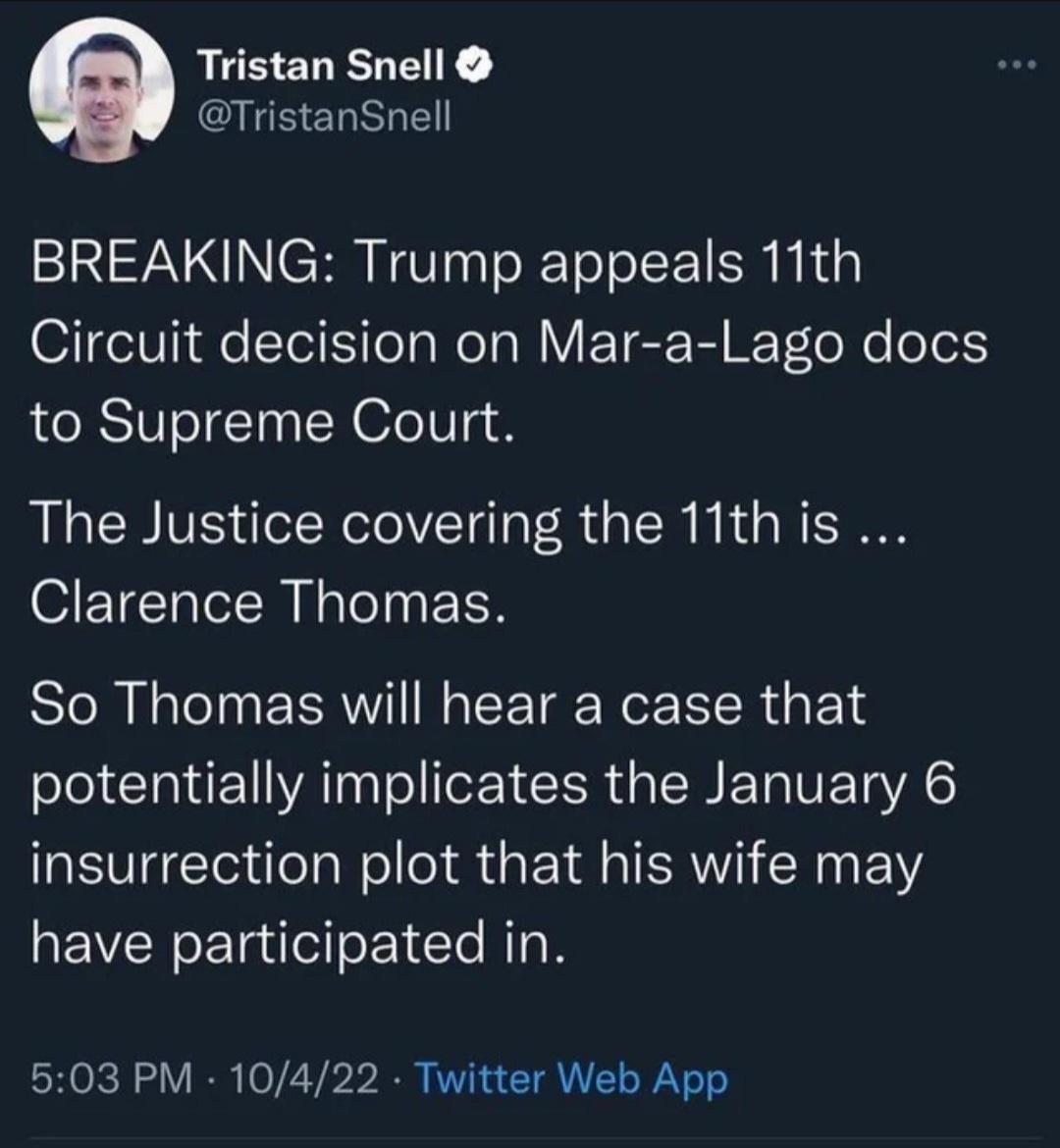 Tristan Snell TristanSnell BREAKING Trump appeals 11th Circuit decision on Mar a Lago docs to Supreme Court The Justice covering the 11this Clarence Thomas So Thomas will hear a case that potentially implicates the January 6 insurrection plot that his wife may have participated in 503 PM 10422 Twitter Web App
