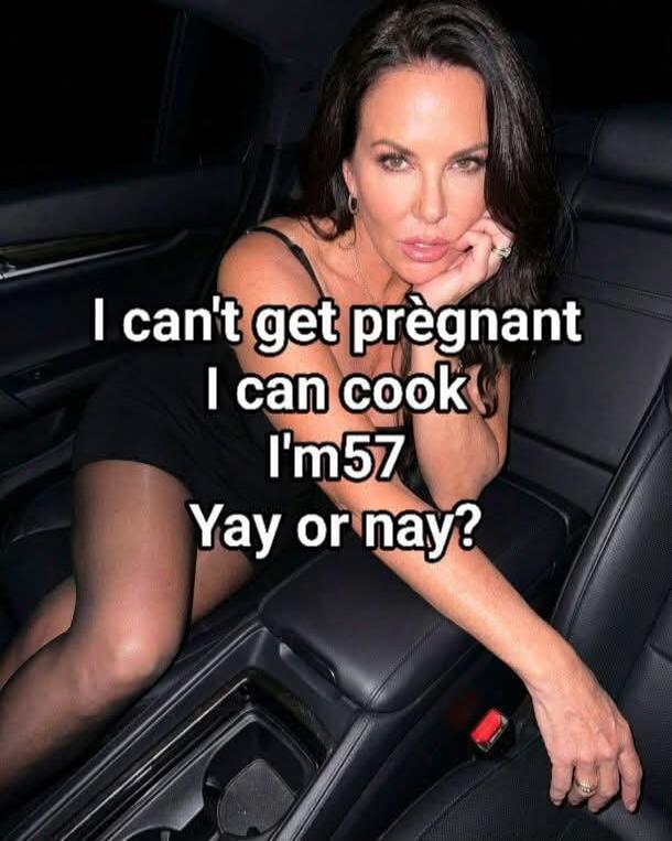 I can't get pregnant I can cook I'm 57 Yay or nay?