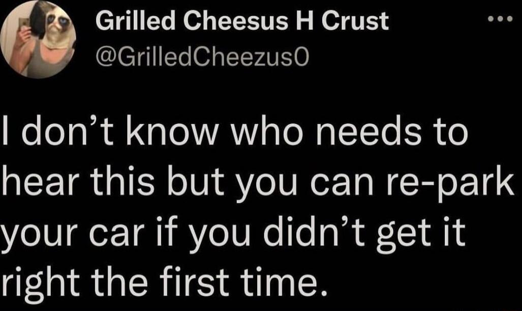 Grilled Cheesus H Crust leTqEle 04 TTFAVE o dont know who needs to hear this but you can re park your car if you didnt get it right the first time